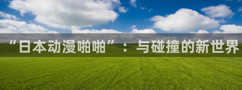里番3d动漫：“日本动漫啪啪”：与碰撞的新世界