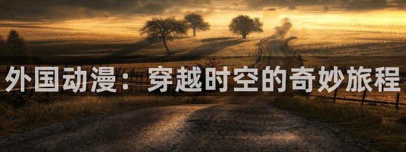 里番动漫免费里番动漫网站：外国动漫：穿越时空的奇妙旅程