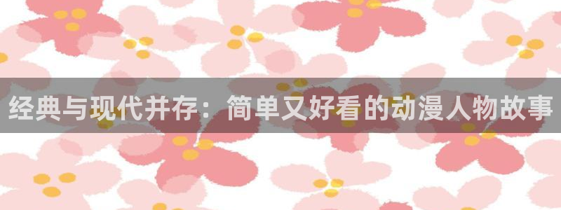 里番动漫免费看：经典与现代并存：简单又好看的动漫人物故事