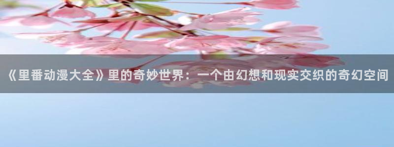 口里番漫画：《里番动漫大全》里的奇妙世界：一个由幻想和现实交织的奇幻空间