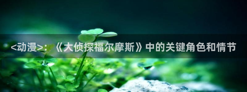 bl里番动漫：<动漫>：《大侦探福尔摩斯》中的关键角色和情节