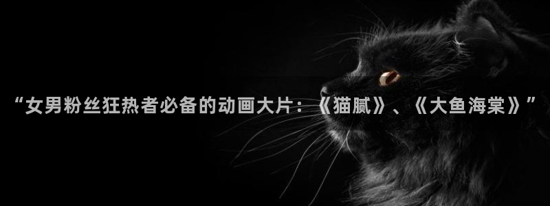 涩里番免费漫画：“女男粉丝狂热者必备的动画大片：《猫腻》、《大鱼海棠》”