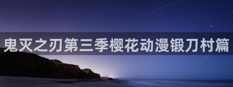 少女里番漫画：鬼灭之刃第三季樱花动漫锻刀村篇
