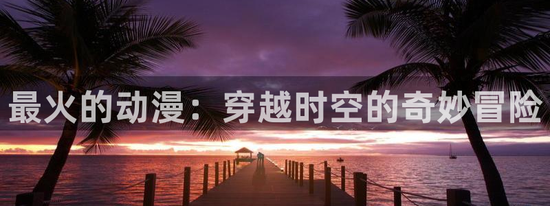 里番合集：最火的动漫：穿越时空的奇妙冒险