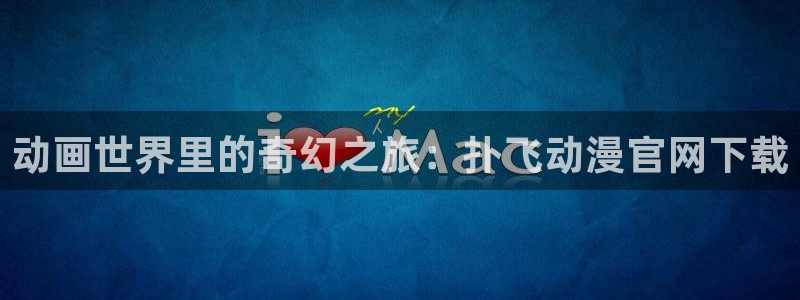 免费里番漫画：动画世界里的奇幻之旅：扑飞动漫官网下载