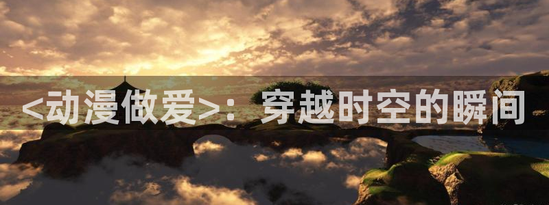 里番库漫画在线观看：<动漫做爱>：穿越时空的瞬间
