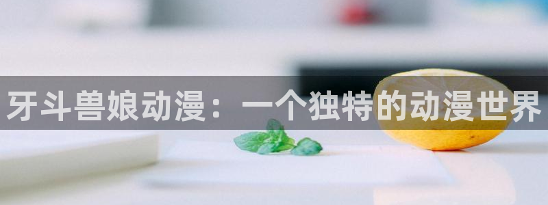 里番动漫在线观：牙斗兽娘动漫：一个独特的动漫世界