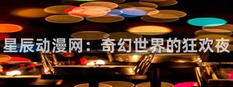 动漫看里番：星辰动漫网：奇幻世界的狂欢夜