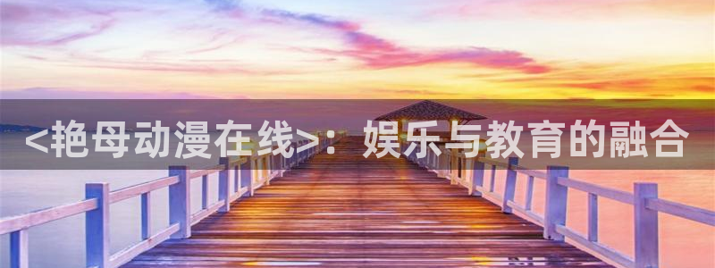 动漫看里番：<艳母动漫在线>：娱乐与教育的融合