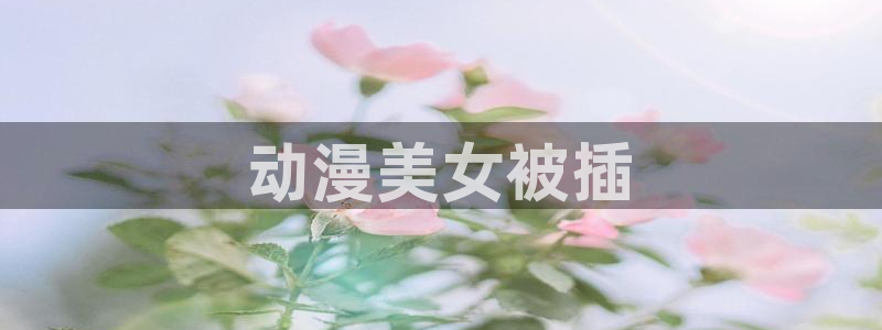 最新里番推荐：动漫美女被插