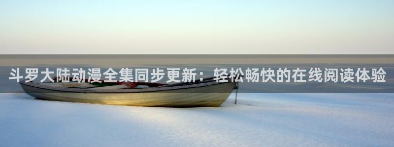 里番漫画 在线：斗罗大陆动漫全集同步更新：轻松畅快的在线阅读体验