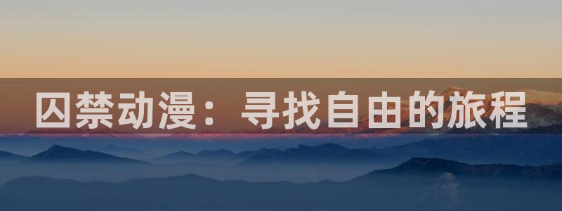 里番动漫在线观看免费完整视频：囚禁动漫：寻找自由的旅程