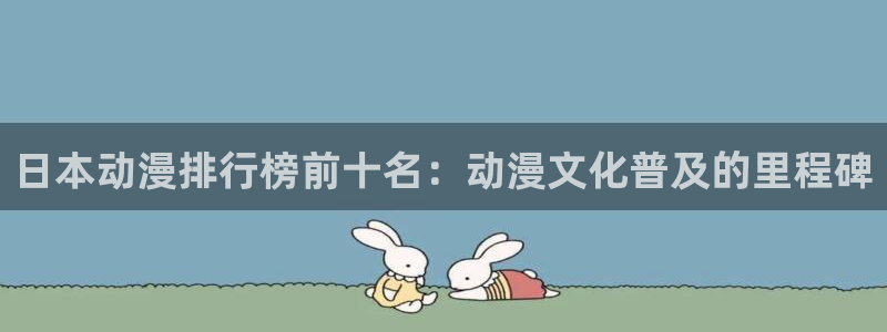 里番agg漫画：日本动漫排行榜前十名：动漫文化普及的里程碑